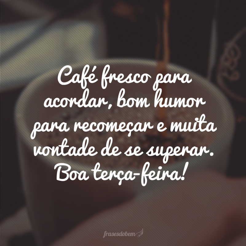 Café fresco para acordar, bom humor para recomeçar e muita vontade de se superar. Boa terça-feira!