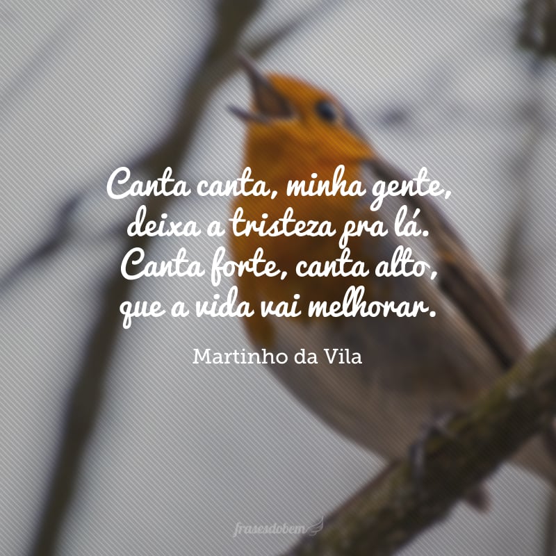 Canta canta, minha gente, deixa a tristeza pra lá. Canta forte, canta alto, que a vida vai melhorar.