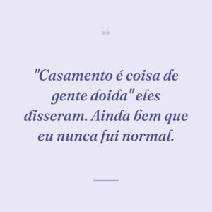 "Casamento é coisa de gente doida" eles disseram. Ainda bem que eu nunca fui normal.
