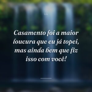 Casamento foi a maior loucura que eu já topei, mas ainda bem que fiz isso com você!