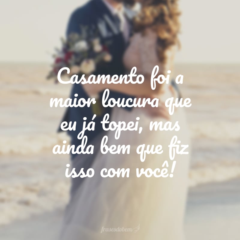 Casamento foi a maior loucura que eu já topei, mas ainda bem que fiz isso com você!