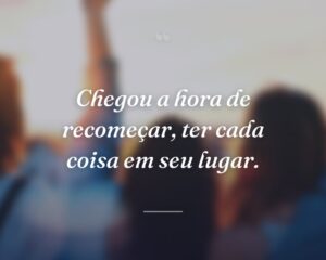 Chegou a hora de recomeçar, ter cada coisa em seu lugar.