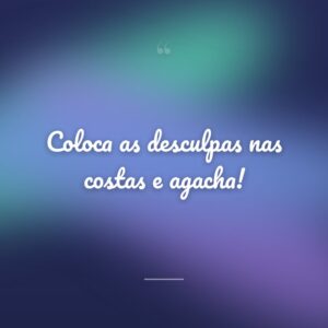 Coloca as desculpas nas costas e agacha!