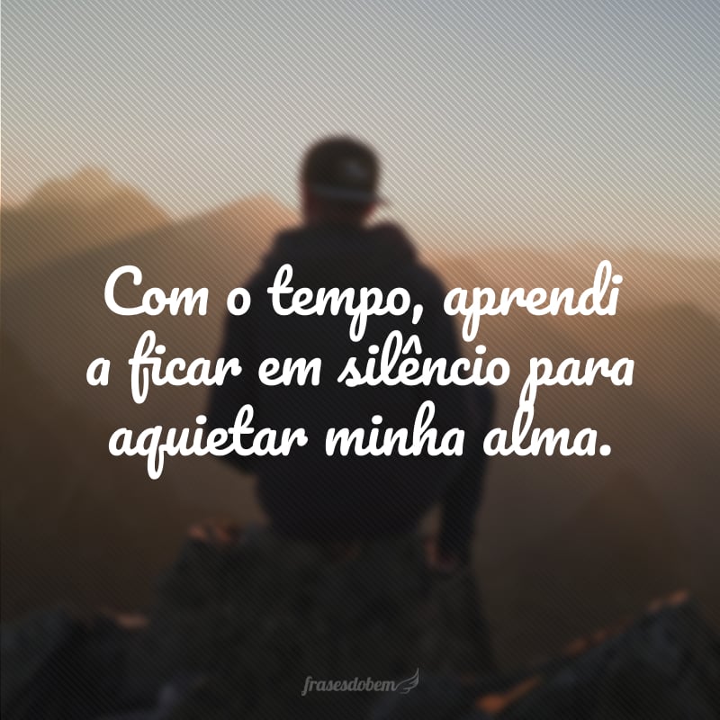 Com o tempo, aprendi a ficar em silêncio para aquietar minha alma.