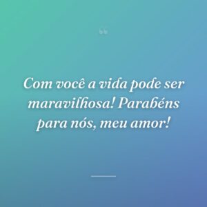 Com você a vida pode ser maravilhosa! Parabéns para nós, meu amor!