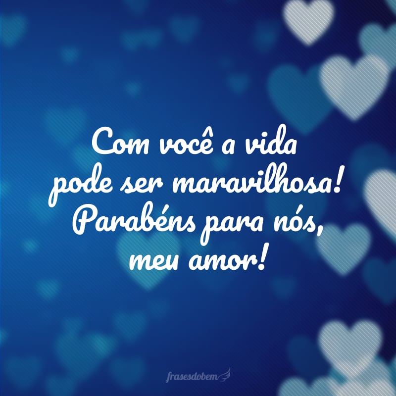 Com você a vida pode ser maravilhosa! Parabéns para nós, meu amor!