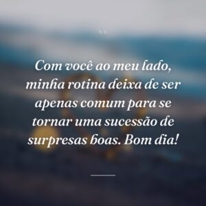 Com você ao meu lado, minha rotina deixa de ser apenas comum para se tornar uma sucessão de surpresas boas. Bom dia!