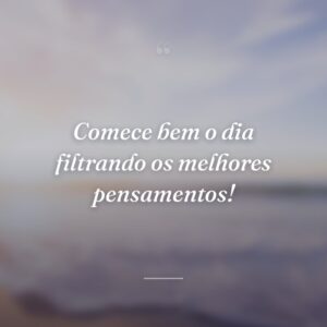 Comece bem o dia filtrando os melhores pensamentos!