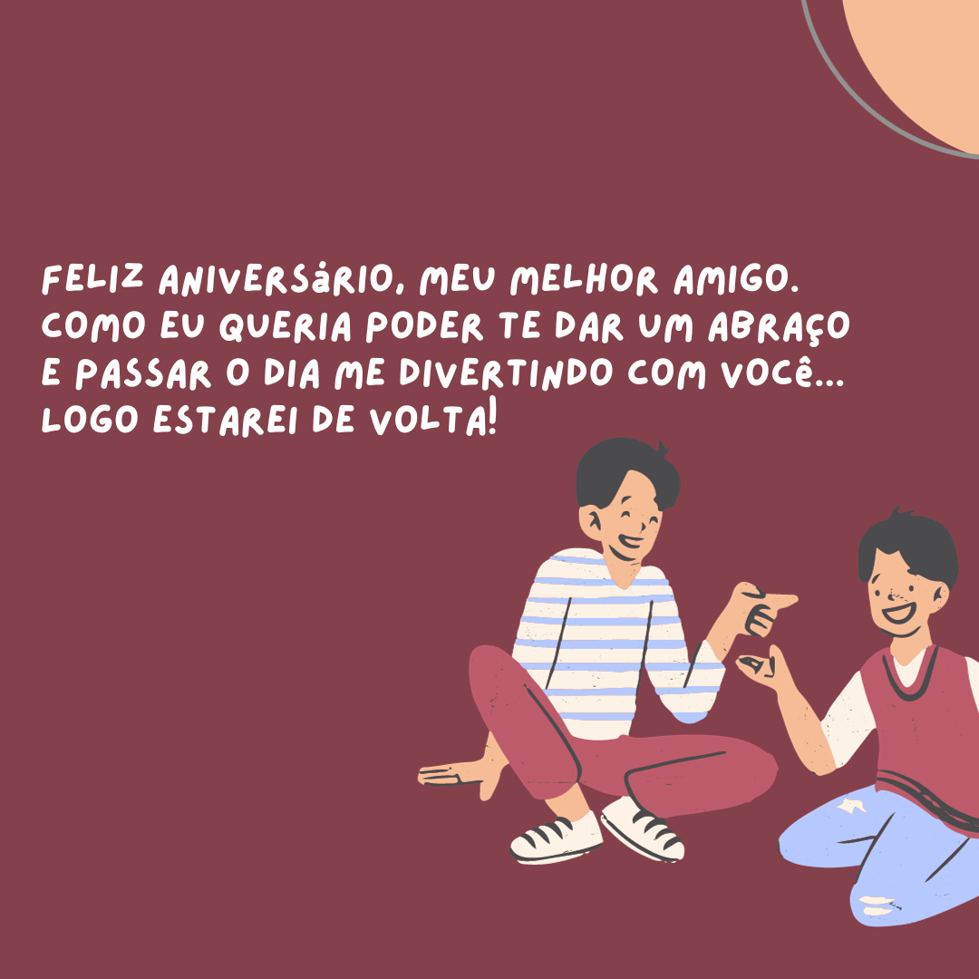 Feliz aniversário, meu melhor amigo. Como eu queria poder te dar um abraço e passar o dia me divertindo com você... Logo estarei de volta!