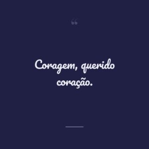 Coragem, querido coração.