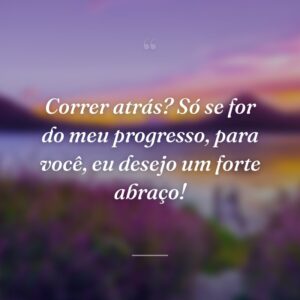 Correr atrás? Só se for do meu progresso, para você, eu desejo um forte abraço!