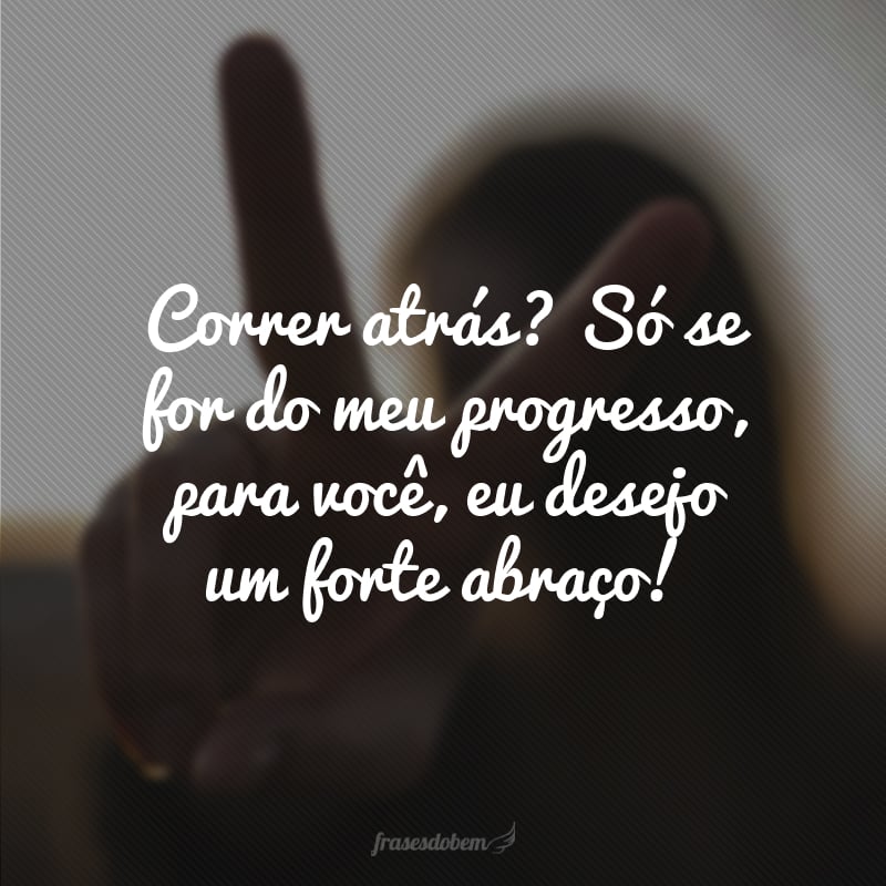 Correr atrás? Só se for do meu progresso, para você, eu desejo um forte abraço!