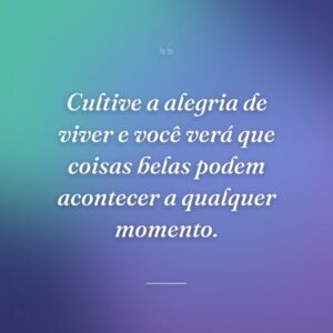 Cultive a alegria de viver e você verá que coisas belas podem acontecer a qualquer momento.