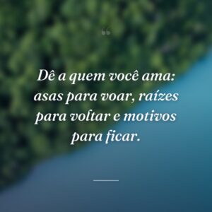 Dê a quem você ama: asas para voar, raízes para voltar e motivos para ficar.