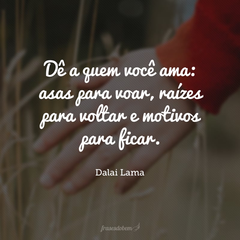 Dê a quem você ama: asas para voar, raízes para voltar e motivos para ficar.