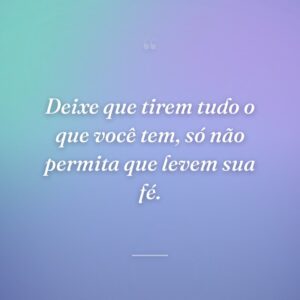 Deixe que tirem tudo o que você tem, só não permita que levem sua fé.