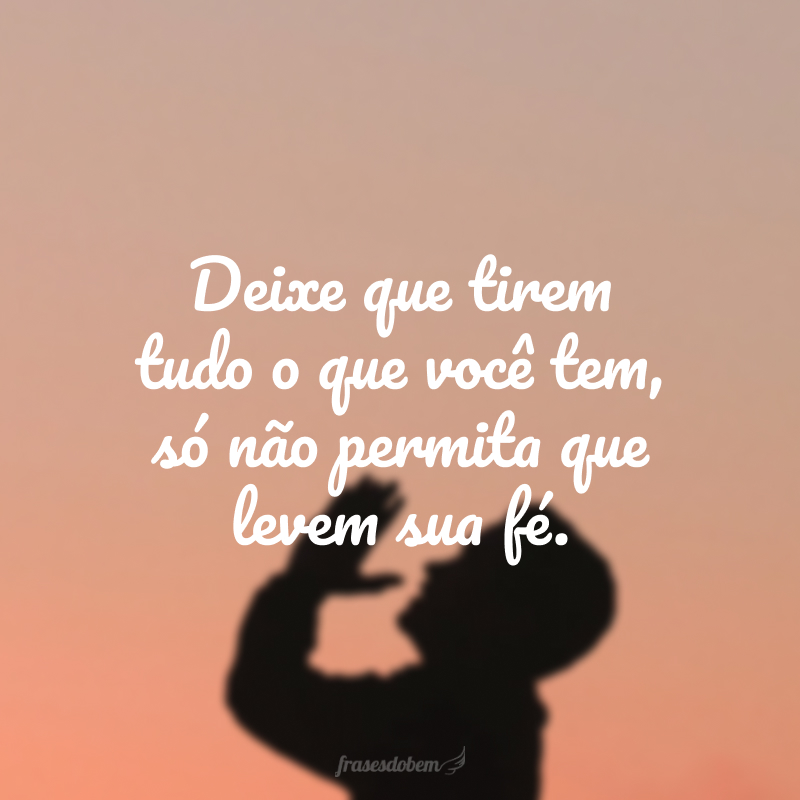 Deixe que tirem tudo o que você tem, só não permita que levem sua fé.