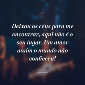 Deixou os céus para me encontrar, aqui não é o seu lugar. Um amor assim o mundo não conheceu!