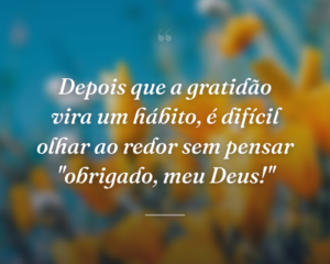 Depois que a gratidão vira um hábito, é difícil olhar ao redor sem pensar "obrigado, meu Deus!"