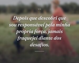 Depois que descobri que sou responsável pela minha própria força, jamais fraquejei diante dos desafios.