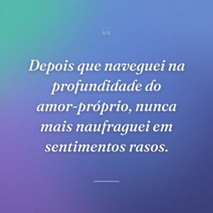 Depois que naveguei na profundidade do amor-próprio, nunca mais naufraguei em sentimentos rasos.