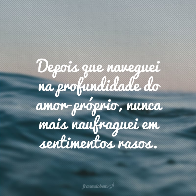 Depois que naveguei na profundidade do amor-próprio, nunca mais naufraguei em sentimentos rasos.