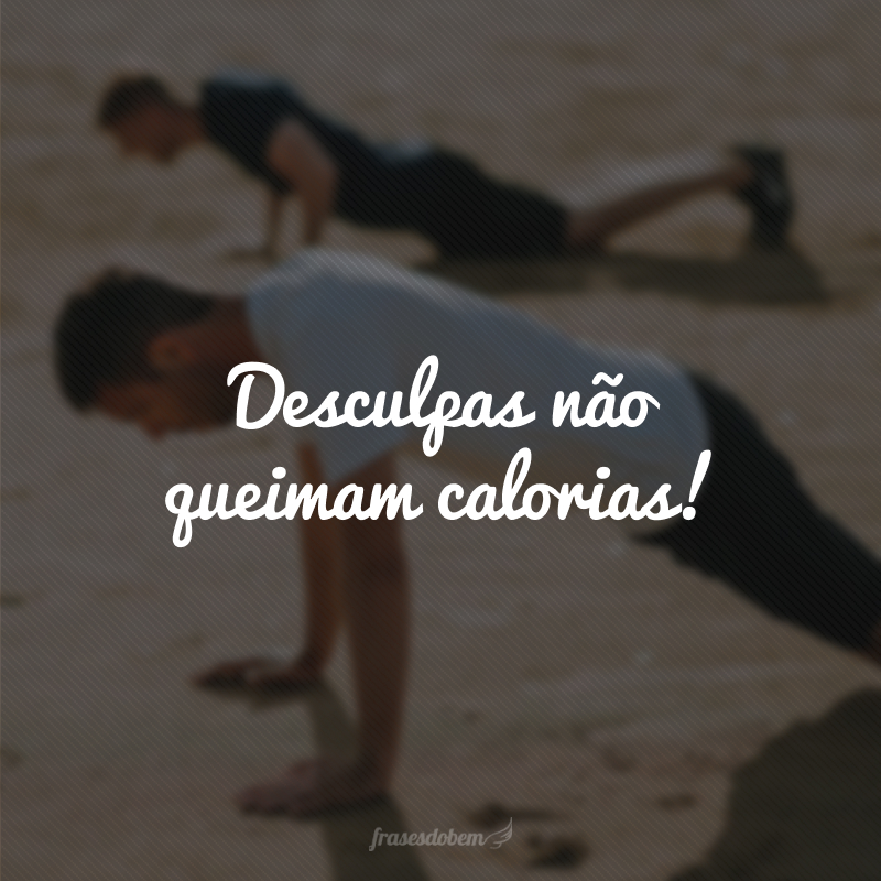 Desculpas não queimam calorias!