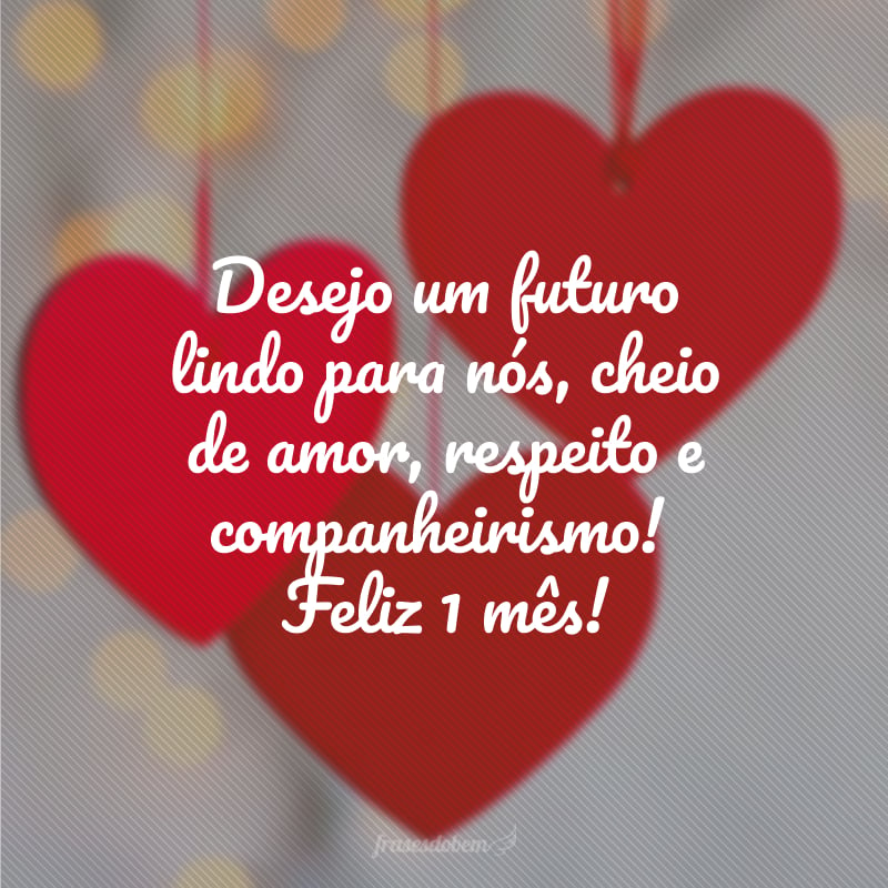 Desejo um futuro lindo para nós, cheio de amor, respeito e companheirismo! Feliz 1 mês!