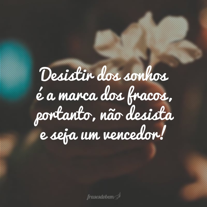 Desistir dos sonhos é a marca dos fracos, portanto, não desista e seja um vencedor!