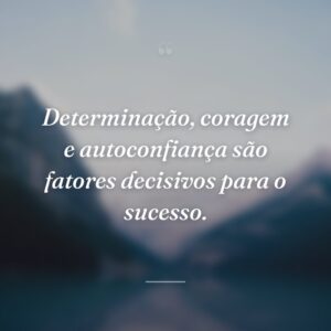 Determinação, coragem e autoconfiança são fatores decisivos para o sucesso.