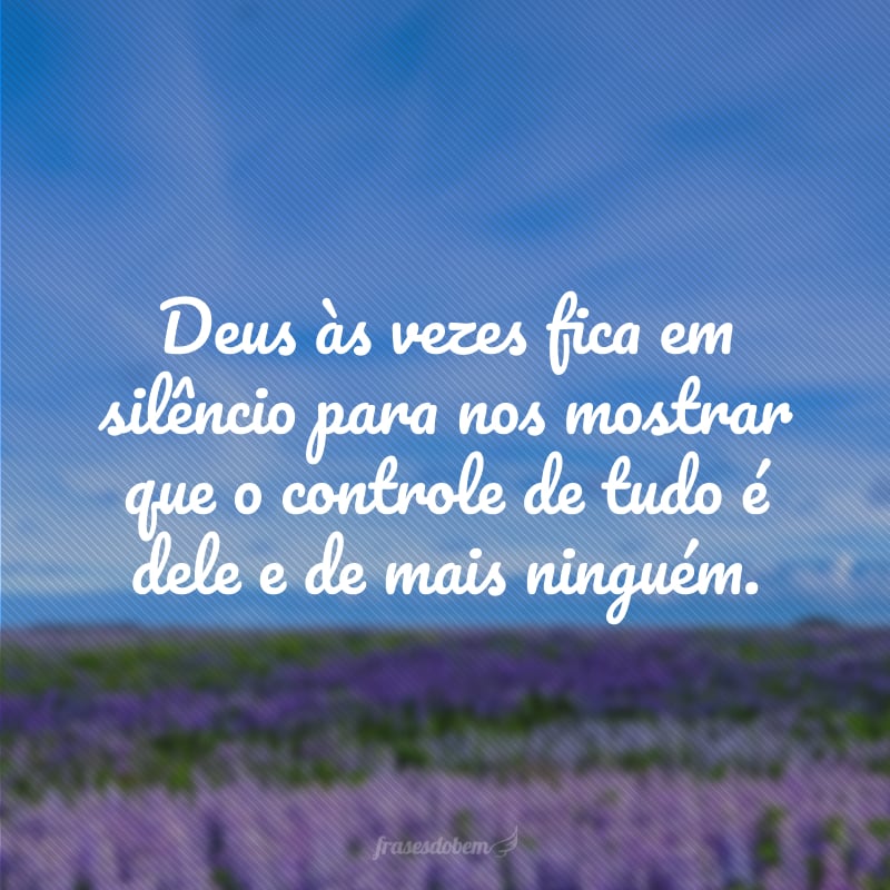 Deus às vezes fica em silêncio para nos mostrar que o controle de tudo é dele e de mais ninguém.