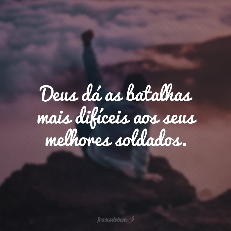 Deus dá as batalhas mais difíceis aos seus melhores soldados.