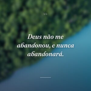 Deus não me abandonou, e nunca abandonará.