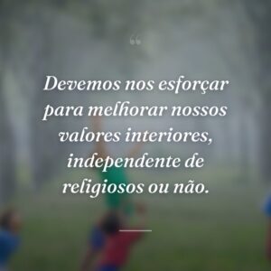 Devemos nos esforçar para melhorar nossos valores interiores, independente de religiosos ou não.
