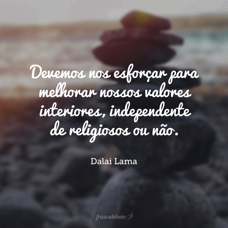 Devemos nos esforçar para melhorar nossos valores interiores, independente de religiosos ou não.