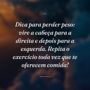 Dica para perder peso: vire a cabeça para a direita e depois para a esquerda. Repita o exercício toda vez que te oferecem comida!