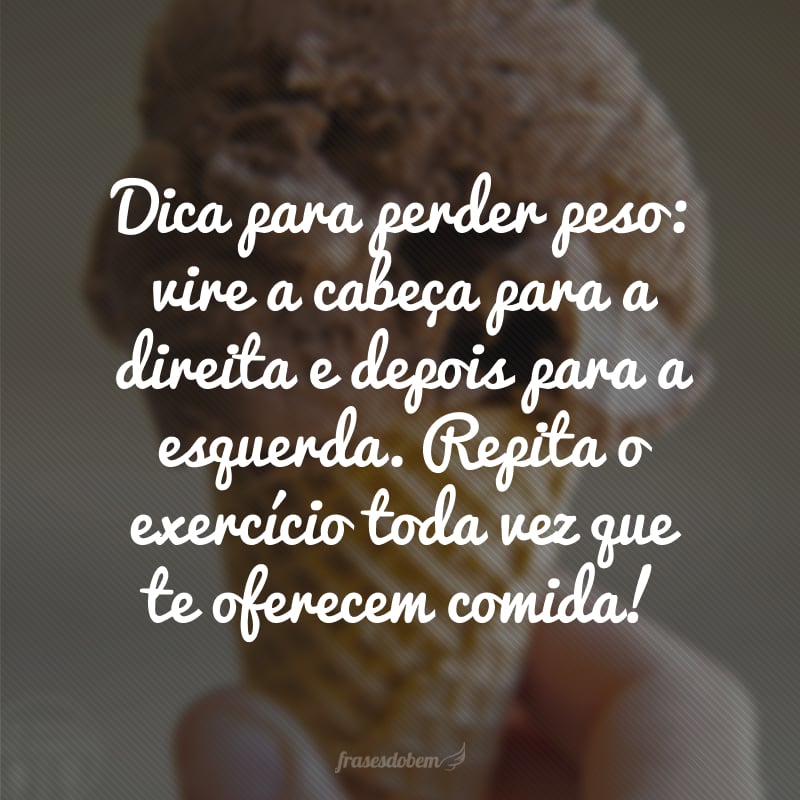 Dica para perder peso: vire a cabeça para a direita e depois para a esquerda. Repita o exercício toda vez que te oferecem comida!