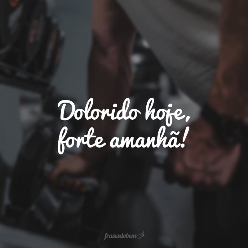 Dolorido hoje, forte amanhã!