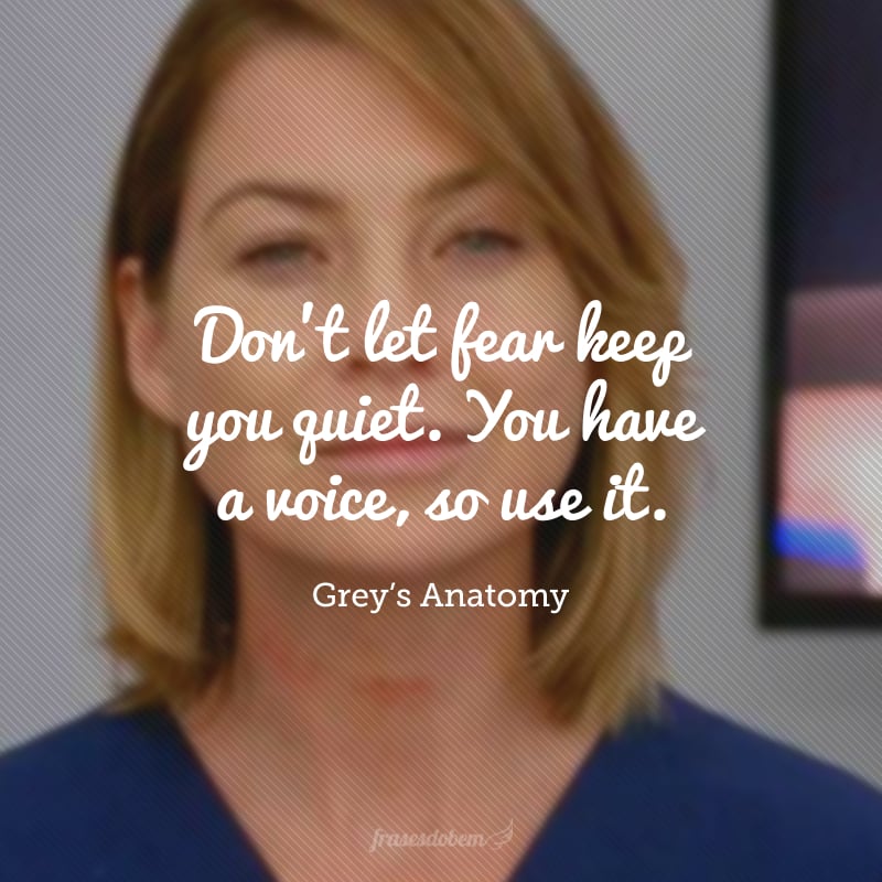 Don’t let fear keep you quiet. You have a voice, so use it. (Não deixe o medo mantê-lo quieto. Você tem uma voz, então use-a.)