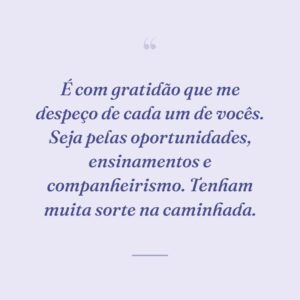 É com gratidão que me despeço de cada um de vocês. Seja pelas oportunidades, ensinamentos e companheirismo. Tenham muita sorte na caminhada.