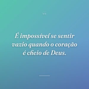 É impossível se sentir vazio quando o coração é cheio de Deus.