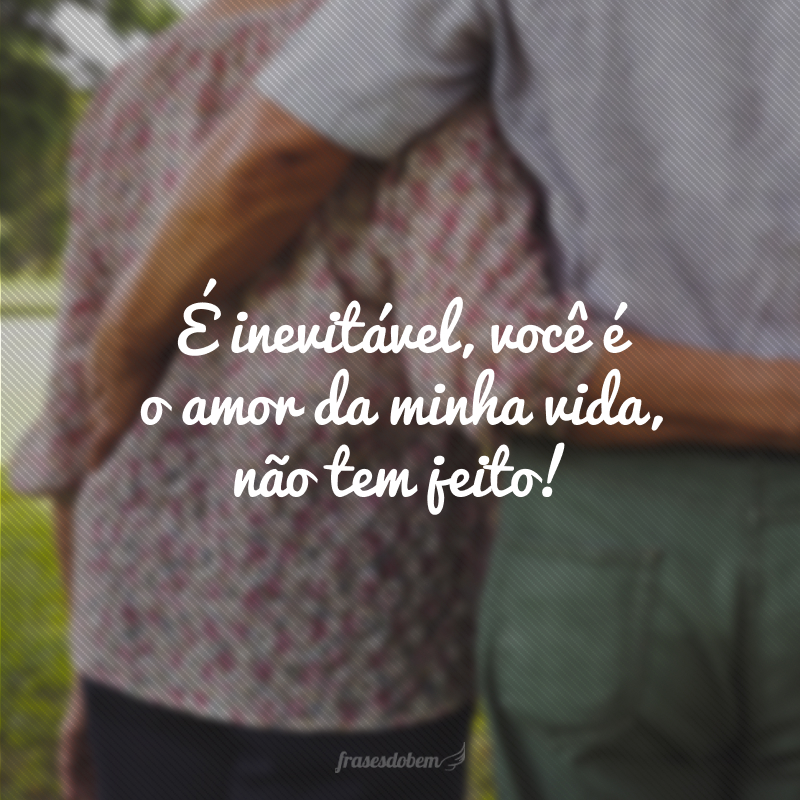 É inevitável, você é o amor da minha vida, não tem jeito! 