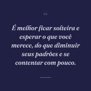 É melhor ficar solteira e esperar o que você merece, do que diminuir seus padrões e se contentar com pouco.