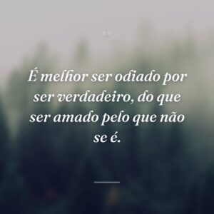 É melhor ser odiado por ser verdadeiro, do que ser amado pelo que não se é.