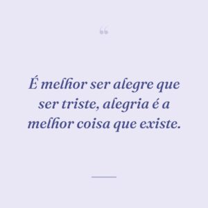 É melhor ser alegre que ser triste, alegria é a melhor coisa que existe.