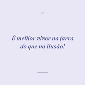 É melhor viver na farra do que na ilusão!