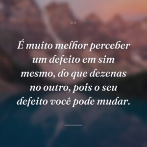 É muito melhor perceber um defeito em sim mesmo, do que dezenas no outro, pois o seu defeito você pode mudar.