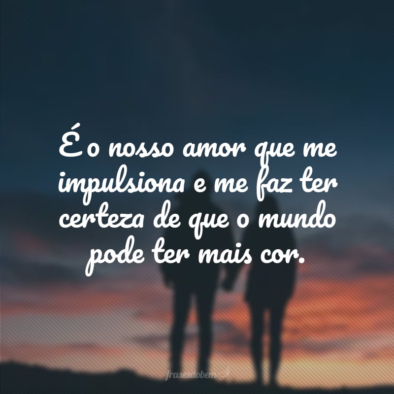 É o nosso amor que me impulsiona e me faz ter certeza de que o mundo pode ter mais cor.