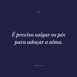 É preciso salgar os pés para adoçar a alma.
