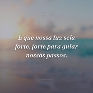 E que nossa luz seja forte, forte para guiar nossos passos.